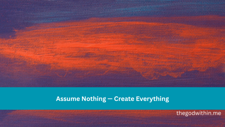 Assume Nothing — Create Everything