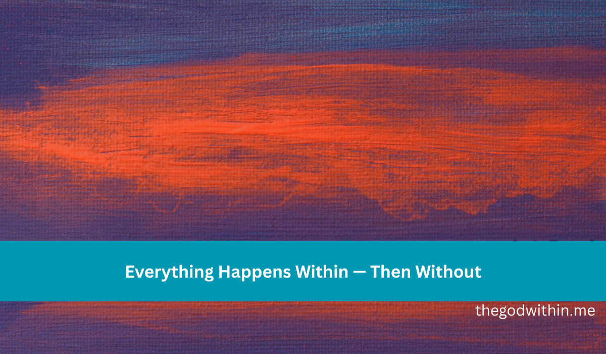 Everything Happens Within — Then Without