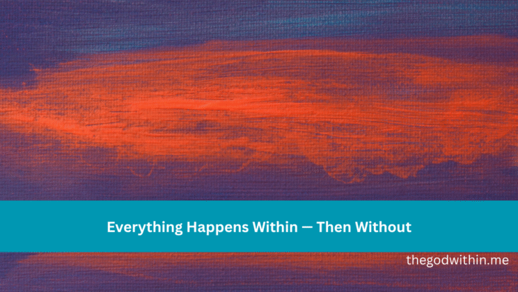 Everything Happens Within — Then Without