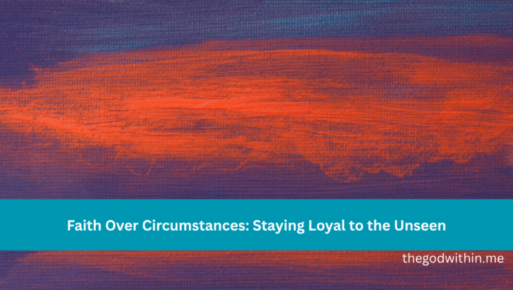 Faith Over Circumstances: Staying Loyal to the Unseen
