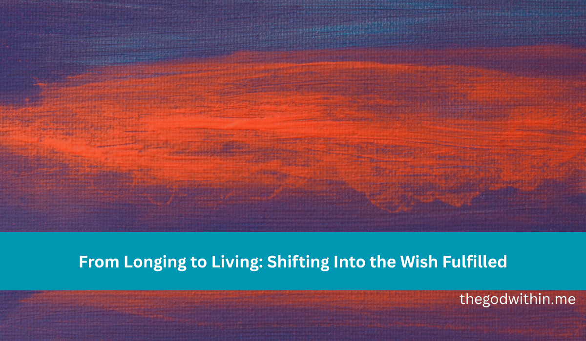 From Longing to Living: Shifting Into the Wish Fulfilled