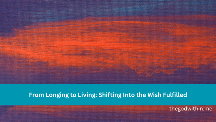 From Longing to Living: Shifting Into the Wish Fulfilled
