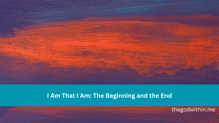 I Am That I Am: The Beginning and the End