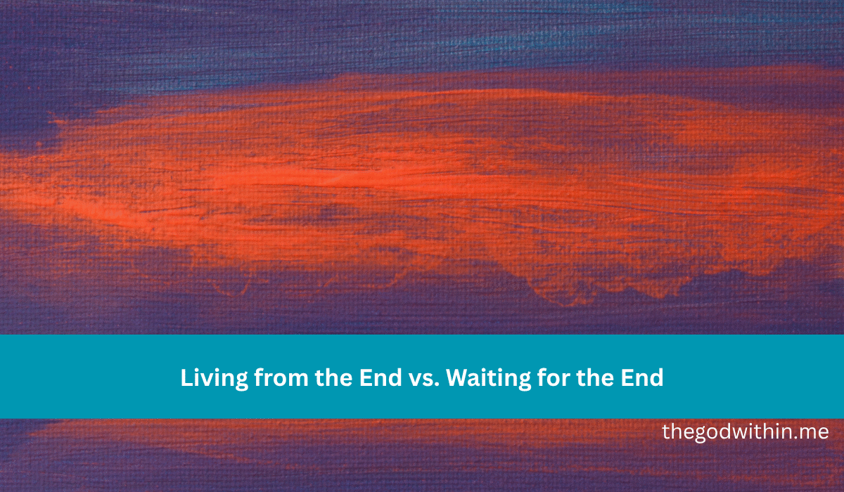 Living from the End vs. Waiting for the End