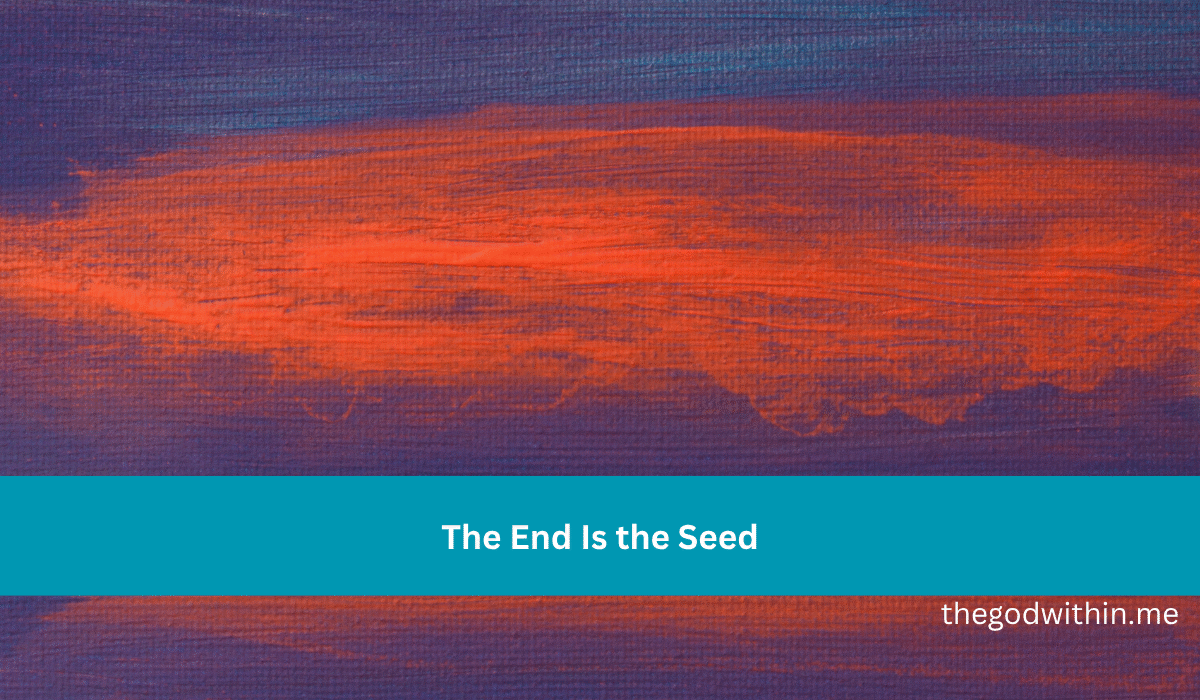 The End Is the Seed
