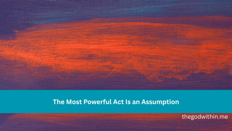 The Most Powerful Act Is an Assumption
