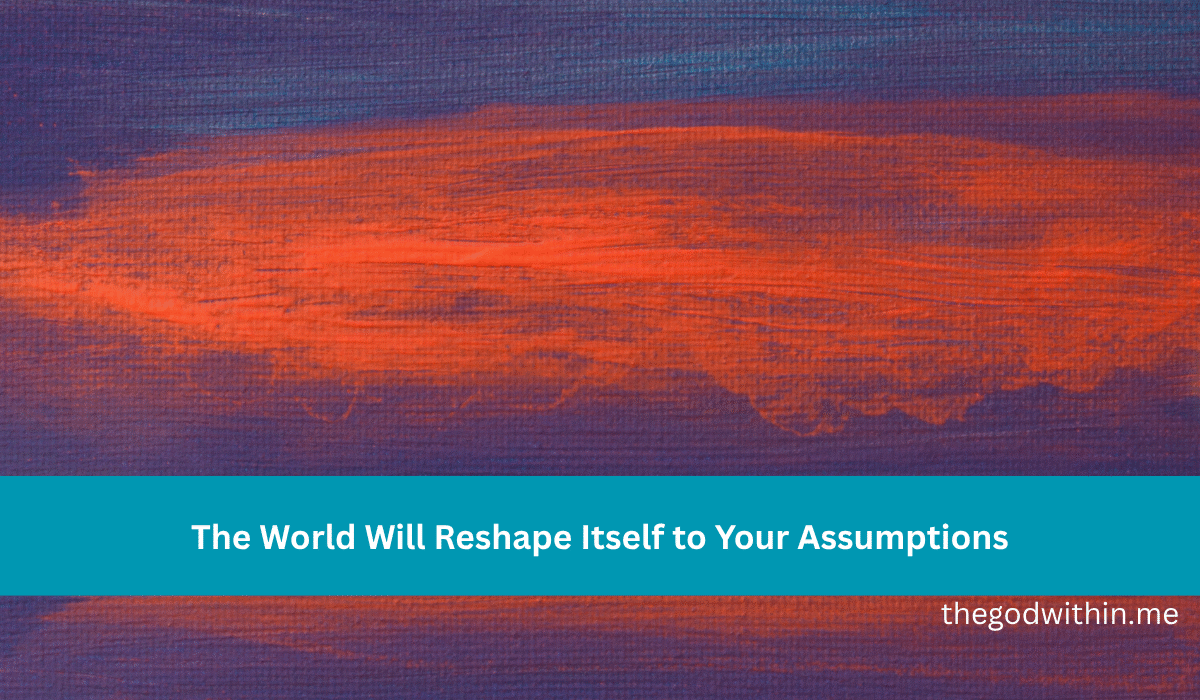 The World Will Reshape Itself to Your Assumptions