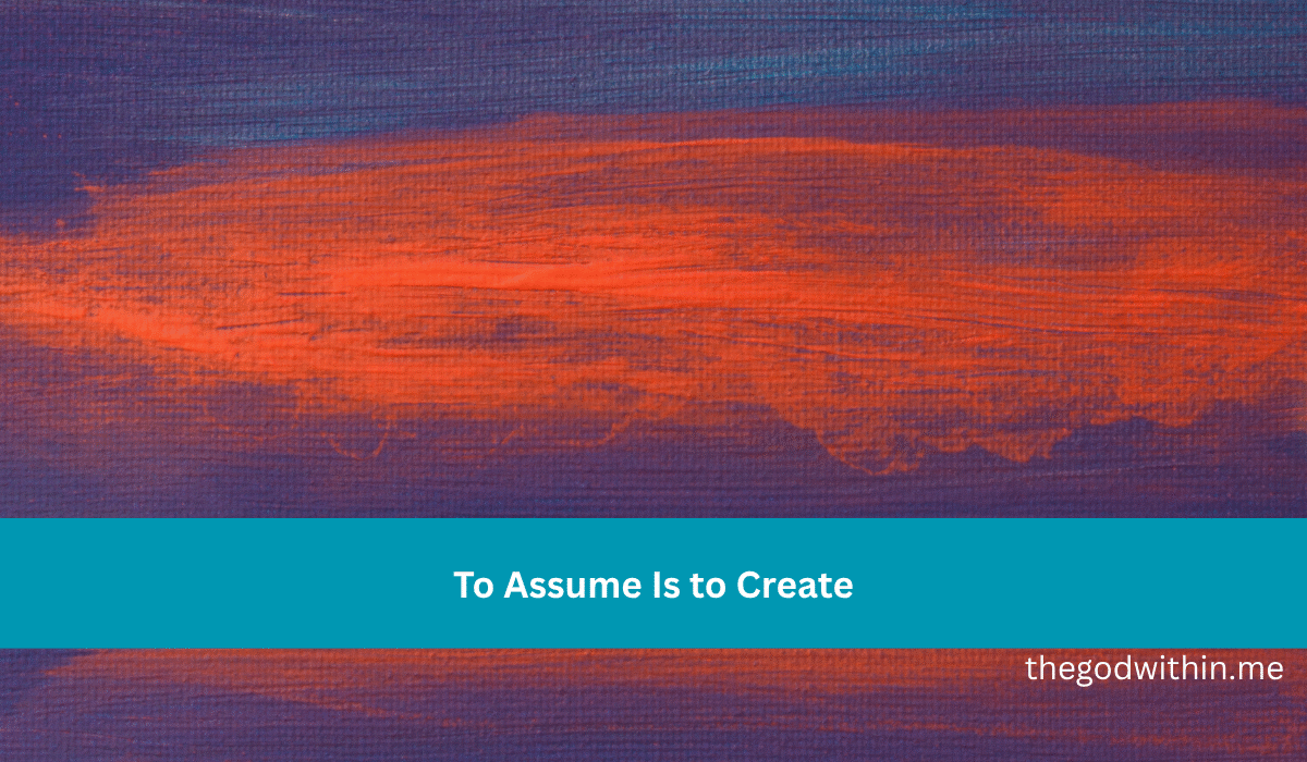 To Assume Is to Create