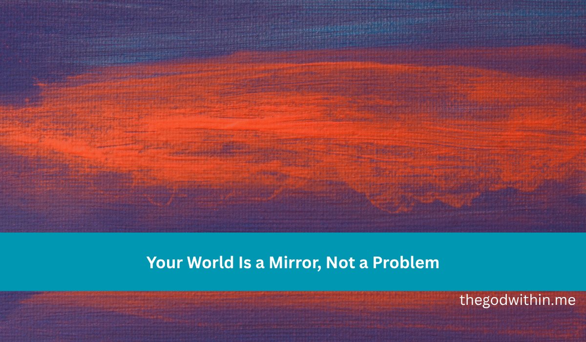 Your World Is a Mirror, Not a Problem